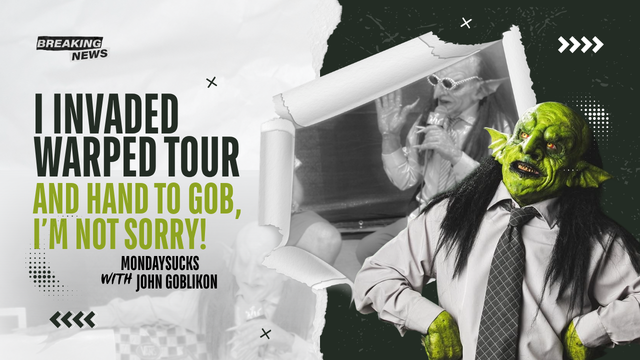 MONDAYSUCKS With JOHN GOBLIKON: I Invaded Warped Tour and, Hand To Gob, Im NOT SORRY! 